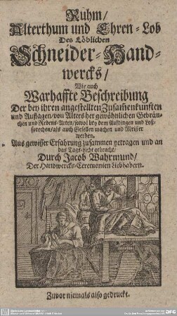 Ruhm, Alterthum und Ehren-Lob Des Löblichen Schneider-Handwercks : Wie auch Warhaffte Beschreibung Der ... gewöhnlichen Gebräuchen und Redens-Arten, sowol bey dem Aufdingen und Loßsprechen, als auch Gesellen machen und Meister werden