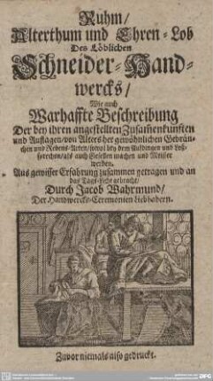 Ruhm, Alterthum und Ehren-Lob Des Löblichen Schneider-Handwercks : Wie auch Warhaffte Beschreibung Der ... gewöhnlichen Gebräuchen und Redens-Arten, sowol bey dem Aufdingen und Loßsprechen, als auch Gesellen machen und Meister werden