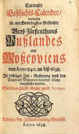 Curieuser Geschichts-Calender, darinnen die merckwürdigsten Geschichte des Groß-Fürstenthums Rußlandes oder Moßcoviens von anno 840. an biß 1698. In richtiger Zeit-Rechnung nach den Tagen und Monaten in beliebter Kürtze vorgestellet werden