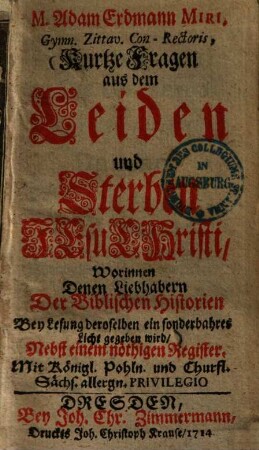 M. Adam Erdmann Miri, Gymn. Zittav. Con-Rectoris, Kurtze Fragen aus dem Leiden und Sterben Jesu Christi : Worinnen Denen Liebhabern Der Biblischen Historien Bey Lesung deroselben ein sonderbahres Licht gegeben wird, Nebst einem nöthigen Register