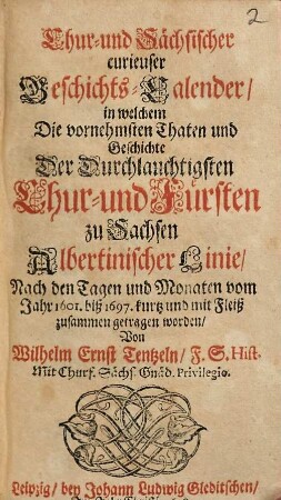 Chur- und Sächsischer curieuser Geschichts-Calender, in welchem Die vornehmsten Thaten und Geschichte Der Durchlauchtigsten Chur- und Fürsten zu Sachsen Albertinischer Linie, Nach den Tagen und Monaten vom Jahr 1601. biß 1697. kurtz und mit Fleiß zusammen getragen worden