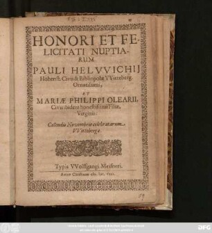 Honori Et Felicitati Nuptiarum Pauli Helwichii Hohenst. Civis & Bibliopolae Witteberg. Ornatissimi, Et Mariae Philippi Olearii, Civis ibidem honestissimi Filiae, Virginis: Calendis Novembris celebratarum Wittebergae