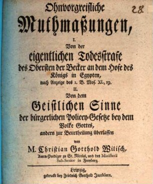 Ohnvorgreifliche Muthmaßungen : I. Von der eigentlichen Todesstrafe des Obersten der Becker an dem Hofe des Königs in Egypten, nach Anzeige des 1. B. Mos. XL, 19. II. Von dem Geistlichen Sinne der bürgerlichen Policey-Gesetze bey dem Volke Gottes