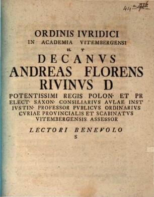 Ordinis Ivridici In Academia Vitembergensi H. T Decanvs Andreas Florens Rivinvs D Potentissimi Regis Polon. ... Lectori Benevolo S : [P. P. Vitemb. d. XIX April MDCCXLIV.]