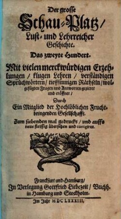 Der grosse Schau-Platz Lust- und Lehrreicher Geschichte : Mit vielen merckwürdigen Erzehlungen, klugen Sprüchen, scharffsinnigen Hof-Reden, neuen Fabeln, verborgenen Räthseln, artigen Schertzfragen, und darauff wolgefügten Antworten, [et]c., 2. Das zweyte Hundert