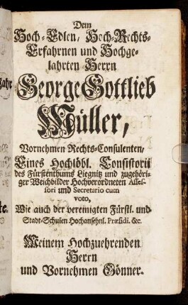 Dem Hoch-Edlen, Hoch-Rechts-Erfahrnen und Hochgelahrten Herrn George Gottlieb Müller, Vornehmen Rechts-Consulenten, Eines hochlöbl. Consistorii des Fürstenthums Liegnitz [...]