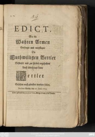 Edict, Wie die Wahren Armen Versorget und verpfleget, Die Muthwilligen Bettler Bestrafet und zur Arbeit angehalten, Auch überhaupt keine Bettler Gesehen noch geduldet werden sollen : Da dato Berlin, den 21. Junii 1725
