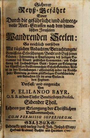 Sicherer Reyß-Gefährt Einer Durch die gefährliche, und abweegvolle Welt-Strassen nach dem himmlischen Jerusalem Wandrenden Seelen : So reichlich versehen Mit täglichen Andachten, Betrachtungen, Gewissens-Erforschungen, Beicht und Buß seiner Sünden, Zubereitung in Empfangung deß heiligen Sacrament deß Altars, geistlichen Communion, und Besuchung deß Hochwürfigen Guts .... Sibender Theil, Lehren zur Erlangung der Christlichen Vollkommenheit