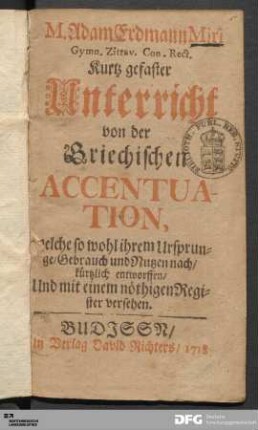 M. Adam Erdmann Miri Gymn. Zittav. Con. Rect. Kurtz gefaster Unterricht von der Griechischen Accentuation : welche so wohl ihrem Ursprunge/ Gebrauch und Nutzen nach/ kürtzlich entworffen/ Und mit einem nöthigen Register versehen