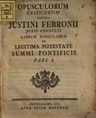 Opusculorum Criticorum Contra Justini Febronii Juris-Consulti Librum Singularem De Legitima Potestate Summi Pontificis Pars ..., Pars I