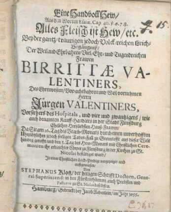 Eine Handvoll Hew/ Aus den Worten Esaiæ. Cap. 40. v. 6.7.8. Alles Fleisch ist Hew/ etc. Bey der ... Leich-Begängniß/ Der Birrittæ Valentiners, Des ... Jürgen Valentiners, Vorstehers des Hospitals ... Hauß-Frawen/ Da Sie am 26. Tag des Brach-Monats ... zu Gromtofft ... hinweg gerafft/ und den 3. Tag des Hew-Monats ... ihr erbleichter Cörper zu Flenßburg in der Kirchen zu St. Nicolai bestätiget ward