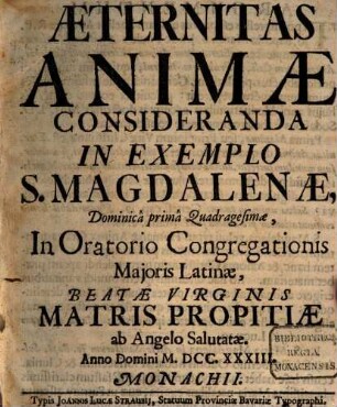 Æternitas Animæ Consideranda In Exemplo S. Magdalenæ : Dominicâ primâ Quadragesimæ, In Oratorio Congregationis Majoris Latinæ, Beatæ Virginis Matris Propitiæ ab Angelo Salutatæ. Anno Domini MDCCXXXIII. Monachii