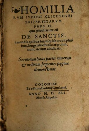 Homiliarvm Ivdoci Clichtovei Tripartitarvm Pars ..., 2. Quae peculiariter est De Sanctis, à mendis quibus hucusq[ue] laboravit pluribus, longe alio studio atq[ue] olim, nunc iterum vindicata