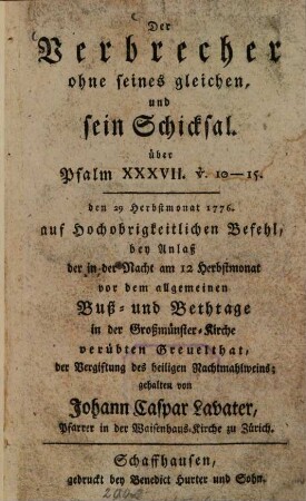 Der Verbrecher ohne seines gleichen, und sein Schicksal : über Psalm XXXVII. v. 10 - 15. ; den 29 Herbstmonat 1776. auf Hochobrigkeitlichen Befehl, bey Anlaß der in der Nacht am 12 Herbstmonat vor dem allgemeinen Buß- und Bethtage in der Großmünster-Kirche verübten Greuelthat, der Vergiftung des heiligen Nachtmahlweins