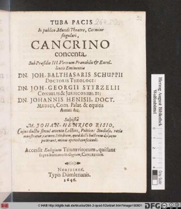 Tuba Pacis : In publico Mundi Theatro, Carmine singulari, Cancrino concenta Sub Praesidio III. Virorum Praenobilis & Excellentis Eminentiae Dn. Joh-Balthasaris Schuppii Doctoris Theologi: Dn. Joh-Georgii Styrzelii Consulis & Iurisconsulti: Dn. Johannis Henisii, Doct. Medici ... Salpista M. Johan-Henrico Risio ; Cuius ductu simul attento Lectori, Poëtices, Studioso, ratio monstratur, carmen Sotadeum ... minus operose conficiendi ; Accessit Eulogium Triumvirorum, qui sunt supra humanum ellogium, Cancrinum