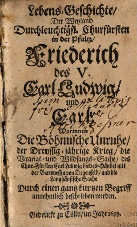Lebens-Geschichte, Der Weyland Durchleuchtigst. Churfürsten in der Pfaltz, Friederich des V. Carl Ludwig, und Carl : Worinnen Die Böhmische Unruhe, der Dreyssig-jährige Krieg, die Vicariat- und Wildfangs-Sache, des Chur-Fürsten Carl Ludwig Liebes-Händel mit der Baronessin von Degenfeld, und die Langhänsische Sache Durch einen gantz kurtzen Begriff annehmlich beschrieben werden
