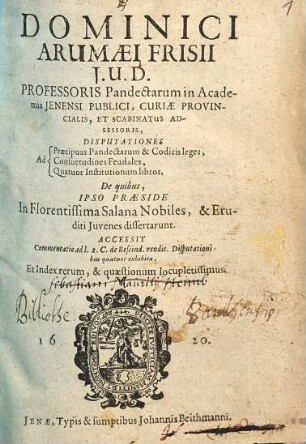 Dominici Arumaei Frisii J.U.D. Professoris Pandectarum in Academia Jenensi Publici ... Disputationes Ad Praecipuas Pandectarum & Codicis leges, Consuetudines Feudales, Quatuor Institutionum libros : De quibus, Ipso Praeside In Florentissima Salana Nobiles, & Eruditi Juvenes dissertarunt