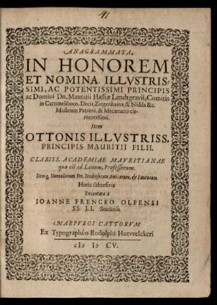 Anagrammata, In Honorem Et Nomina. Illustrissimi, Ac Potentissimi Principis ac Domini Dn. Mauritii Hassiae Landtgravii, Comitis in Cattimeliboco, Decia, Ziegenhaina, & Nidda &c. Musarum Patroni, & Mecaenatis clementissimi. Item Ottonis ... Principis Mauritii Filii : Clariss. Academiae Mauritianae quae est ad Lanum, Professorum ...