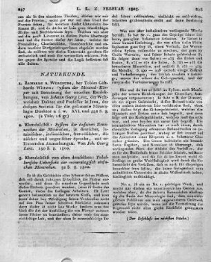 [Sammelrezension:] 1) Bamberg u. Würzburg, bey Tobias Göbhards Wittwe: System der Mineral-Körper mit Benutzung der neuesten Entdekkungen, von Johann Georg Lenz, der Welt- weisheit Doktor und Professor in Jena, der dasigen Societät für die gesammte Mineralogie Direktor u. s. w. XVI. und 582 S. 8. 1800. --- 2) Ebendaselbst.: System der äusseren Kennzeichen der Mineralien, in deutscher, lateinischer, italienischer, französischer, dänischer und ungarischer Sprache, mit erläuternden Anmerkungen. Von Joh. Georg Lenz. 150 S. 8. 1800. --- 3) Ebendaselbst von eben demselben: Tabellarische Uebersicht der mineralogisch einfachen Mineralien. 32 S. 8. 1800.