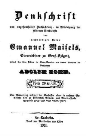 Denkschrift aus ungeheuchelter Hochachtung, in Würdigung der seltenen Verdienste des hochwürdigen Herrn Emanuel Maisels, Oberrabbiner zu Groß-Szigeth / widmet ... diese Blätter... Adolph Kohn