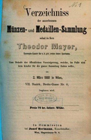 Verzeichniss der auserlesenen Münzen- und Medaillen-Sammlung weiland des Herrn Theodor Mayer ... : Zum Behufe der öffentlichen Versteigerung, welche ... am 2. März 1868 in Wien ... beginnen wird