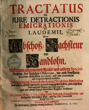 Tractatus De Jure Detractionis Emigrationis Et Laudemii, Von Abschoß, Nachsteur und Handlohn : Aus denen allgemeinen Reichs- und andern Special-Rechten, der täglichen Observanz, wie auch bewährter JCtorum Schrifften extrahirt, und mit præjudiciis und Responsis überall bestärket ; Jedermänniglich, bevorab aber denen Obrigkeiten, Amtleuthen und andern, welche mit dieser materie umzugehen haben, zum täglichen Gebrauch und Nutzen, ans Licht gegeben, und mit einem hierzu dienlichen Register versehen