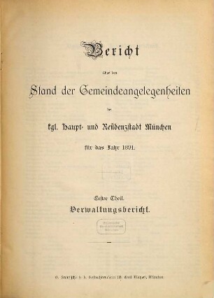 Bericht über den Stand der Gemeinde-Angelegenheiten der K[öni]gl[ichen] Haupt- und Residenzstadt München. Teil 1, Verwaltungsbericht : für das Jahr .... 1891 (1892)