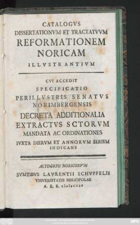 Catalogvs Dissertationvm Et Tractatvvm Reformationem Noricam Illvstrantivm : Cvi Accedit Specificatio Perillvstris Senatvs Norimbergensis Decreta Additionalia Extractvs Sctorvm Mandata Ac Ordinationes Ivxta Diervm Et Annorvm Seriem Indicans