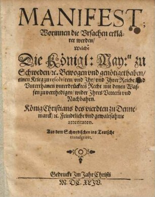 Manifest; Worinnen die Ursachen erkläret werden, welche die Königl. Maytt. zu Schweden, etc. Bewogen ... haben, einen Krieg zu resolviren ... König Christians des vierdten zu Dennemarck, etc. Feindtliche und Gewaltsahme Attentaten