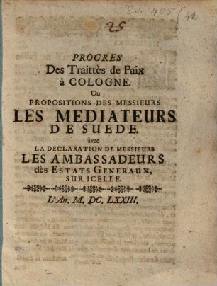 Progres Des Traittès de Paix à Cologne : Ou Propositions Des Messieurs Les Mediateurs De Suede. àvec La Declaration De Messieurs Les Ambassadeurs dès Estats Generaux, Sur Icelle