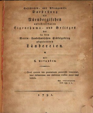 Geschichts- und Aktenmäßige Darstellung des Nürnbergischen unbestreitbaren Eigenthums- und Besitzes der in dem Baiern-Landshutischen Erbfolge Krieg acquirirten Ländereien : mit 6. Urkunden