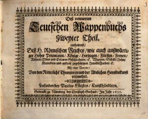 Das Erneuerte und vermehrte Teutsche Wappenbuch : In welchem Deß H. Römischen Reiches Hohe Potentaten, Fürsten, Grafen, Herren, Freyherren, Edle, Stände und Städte, [et]c. Wappen, Schilde, Helm, Kleinodien, Wie auch Deroselben Namen, Herrschafften, und HeroldsFarben, [et]c. außgebildet zuersehen, Andrer Theil. Mit einer Vorrede, Von den Ritterliche[n] Thurnieren und der Adelichen Heroldskunst vermehrt