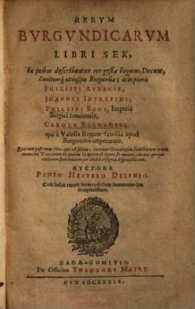 Rervm Bvrgvndicarvm Libri Sex : In quibus describuntur res gestae Regum, Ducum, Comitumq[ue] utriusque Burgundiae ; ac in primis Philippi Avdacis, Ioannis Intrepidi, Philippi Boni, Imperii Belgici conditoris, Caroli Pvgnacis, qui è Valesia Regum familia apud Burgundos imperarunt