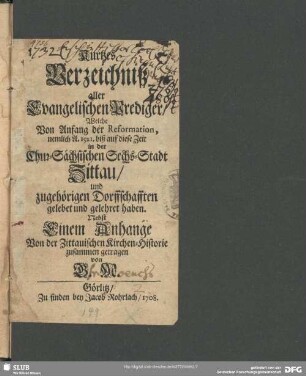 Kurtzes Verzeichniß aller Evangelischen Prediger, Welche Von Anfang der Reformation, nemlich A. 1521. biß auf diese Zeit in der Chur-Sächsischen Sechs-Stadt Zittau, und zugehörigen Dorffschafften gelebet und gelehret haben