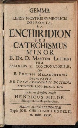 Gemma E Libris Nostris Symbolicis Depromta; h.e. Enchiridion Seu Catechismus Minor B. Dn. D. Martini Lutheri Pro Parochis Et Concionatoribus : cui B. Philippi Melanchtonis Disputatio De Tota Evangelii Doctrina : Appendicis Loco Juncta Est