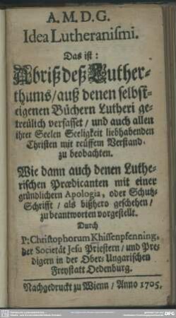 Idea Lutheranismi. Das ist: Abriß deß Lutherthums, auß denen selbsteigenen Büchern Lutheri getreülich verfasset ... Wie dann auch denen Lutherischen Praedicanten mit einer gründlichern Apologia ...vorgestellt