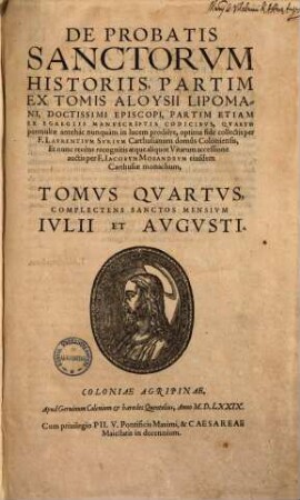 De Probatis Sanctorvm Historiis : Partim Ex Tomis Aloysii Lipomani, Doctissimi Episcopi, Partim Etiam Ex Egregiis Manvscriptis Codicibvs, Qvarvm permultae antehàc nunquàm in lucem prodiêre, 4. Complectens Sanctos Mensium Iulii Et Augusti