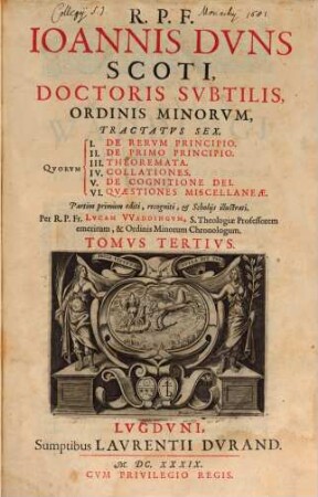 R.P.F. Ioannis Dvns, Scoti, Doctoris Svbtilis, Ordinis Minorvm, Tractatvs Sex : Qvorvm I. De Rervm Principio. II. De Primo Principio. III. Theoremata. IV. Collationes. V. De Cognitione Dei. VI. Qvæstiones Miscellaneæ