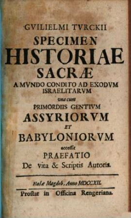 Guilielmi Turckii Specimen Historiae Sacrae : A Mvndo Condito Ad Exodvm Israelitarvm vna cum Primordiis Gentium Assyriorvm Et Babyloniorvm accessit Praefatio De vita & Scriptis Autoris