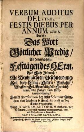 Verbum Auditus Dei, 1. Thess. 2. Festis Diebus Per Annum. 2. Par. 8. : Das ist: Das Wort Göttlicher Predig, An denen höchsten Festtägen des Herrn, Das Jahr hindurch, Als Weyhnächten, Beschneydung, Heil. drey König, Ostern, Auffahrt, Pfingsten, Heil. Dreyfaltigkeit, Fronleichnamb, Aller Heiligen, und Kirchweyhe, vilfältig