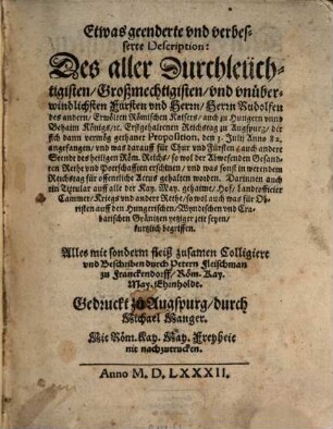 Etwas geenderte vnd verbesserte Description: Des aller Durchleüchtigisten ... Fürsten vnd Herrn Herrn Rudolfen des andern Erwölten Römischen Kaisers ... Erstgehaltenen Reichstag zu Augspurg, der sich dann vermög gethaner Proposition, den 3. Julij Anno 82. angefangen vnd was darauff für Chur vnd Fürsten auch andere Stendt des heiligen Röm. Reichs so wol der Abwesenden Gesandten Rethe vnd Pottschafften erschinen vnd was sonst in werendem Reichstag für offentliche Actus gehalten worden ...