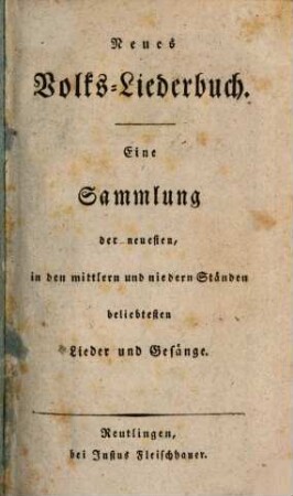 Neues Volks-Liederbuch : Eine Sammlung der neuesten, in den mittleren und niedern Ständen beliebtesten Lieder und Gesänge