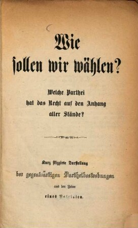 Wie sollen wir wählen? : Welche Partei hat das Recht auf den Anhang aller Stände? Kurz skizzirte Darstellung der gegenwärtigen Parteibestrebungen aus der Feder eines Patrioten