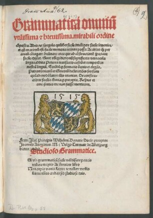 Grammatica omniũ || vtilissima #[et] breuissima. mirabili ordine || cõposita. Adeo/ vt singula quilibet facile intelligere facile inuenire/|| et q#///d maximũ est/ facile memoria retinere possit ... || Fratr. Jllus. Principis Wilhelmi Bauarie Ducis preceptor || Joannes Auentinus. M.  edidit.|| ... ||