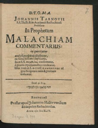 Johannis Tarnovii S.S. Th. D. & in Academia Rostochiensi Professoris In Prophetam Malachiam Commentarius : in quo textus analysi perspicua illustratur, ex fonte hebraeo explicatur, locis S.S. parallēlois confirmatur, a pravis expositionibus vindicatur, Usus vero in Locis Communibus ex ipsa Scriptura natis & probatis indicatur