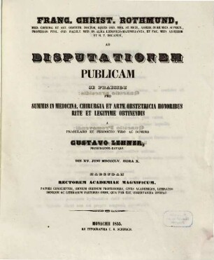Franc. Christ. Rothmund, Med. Chirurg. Et Art. Obstetr. Doct. ... Ad Disputationem Publicam Se Praeside Pro Summis In Medicina, Chirurgia Et Arte Obstetricia Honoribus Rite Ac Legitime Obtinendis A Domino Gustavo Lehner, Neoburgensi-Bavaro, Die XV. Juni MDCCCLV. Hora X. Habendam ... Invitat