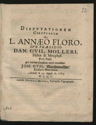 Disputationem Circularem de L. Annaeo Floro, Sub Praesidio Dan. Guil. Molleri, Histor. & Metaphys. Prof. Publ. pro virium facultate tueri conabitur Joh. Guil. Marchtrenckher/ Durlaco-Marchicus. Altdorf. d. 23. August. A. 1684. H.L.Q.C.