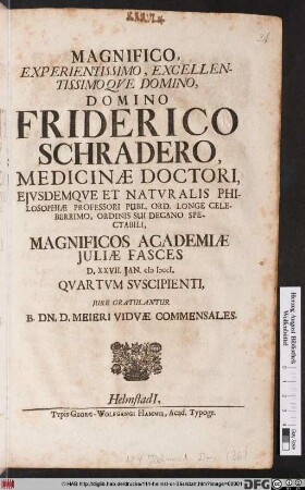 Magnifico, Experientissimo, Excellentissimoqve Domino, Domino Friderico Schradero, Medicinæ Doctori ... Magnificos Academiæ Juliæ Fasces D. XXVII. Jan. M DCCI Qvartvm Svscipienti, Jure Gratulantur B. Dn. D. Meieri Vidvæ Commensales