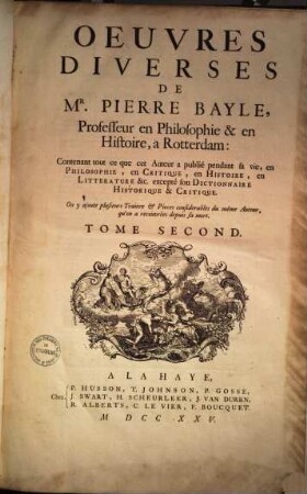 Oeuvres diverses de Mr. Pierre Bayle : contenant tout ce que cet Auteur a publié pendent sa vie, en Philosophie, en Critique, en Histoire, en Litterature &c. excepté son Dictionnaire Historique & Critique ; on y ajoute plusieurs Traitez & Pieces condiderables du même Auteur, qu'on a recouvrées depuis sa mort, Tome seconde