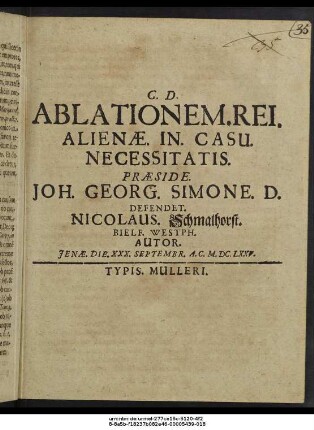 Ablationem. Rei. Alienae. In. Casu. Necessitatis. Praeside. Joh. Georg. Simone. D. Defendet. Nicolaus. Schmalhorst. Bielf. Westph. Autor. Ienae. Die. XXX. Septembr. A.C. M.DC.LXXV.